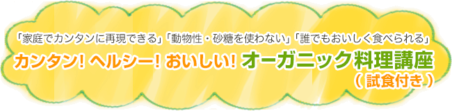 「家庭でカンタンに再現できる」「動物性・砂糖を使わない」「誰でもおいしく食べられる」
カンタン！ヘルシー！おいしい！オーガニック料理講座　試食付き